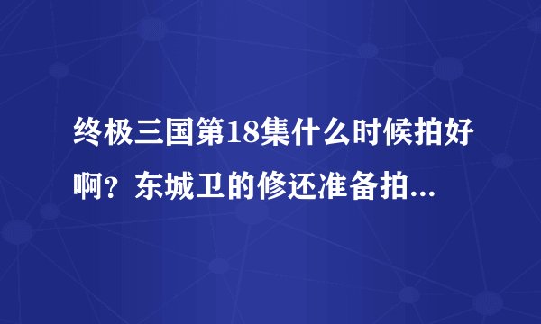 终极三国第18集什么时候拍好啊？东城卫的修还准备拍什么电视剧的吗？