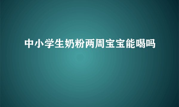 中小学生奶粉两周宝宝能喝吗