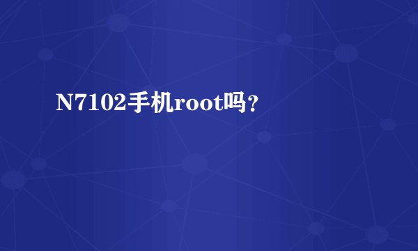 N7102手机root吗？