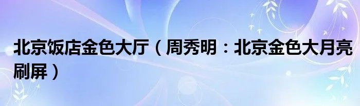 北京饭店金色大厅（周秀明：北京金色大月亮刷屏）