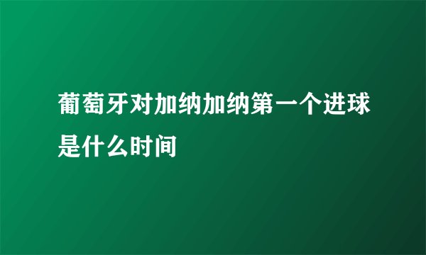 葡萄牙对加纳加纳第一个进球是什么时间