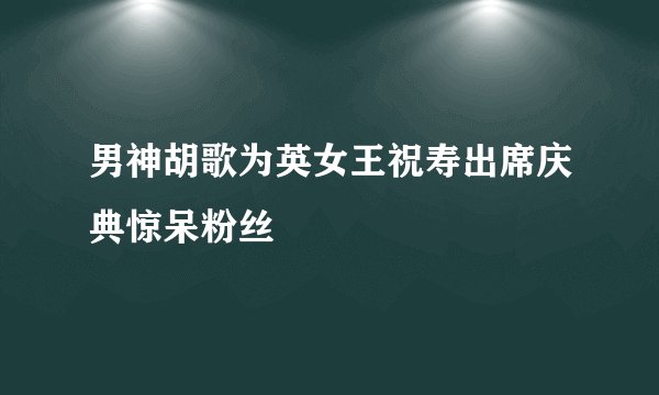 男神胡歌为英女王祝寿出席庆典惊呆粉丝