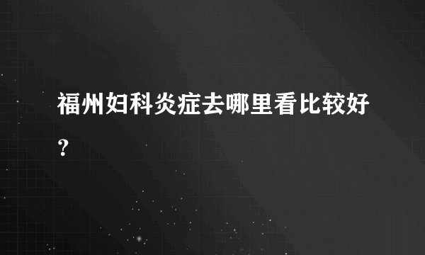 福州妇科炎症去哪里看比较好？