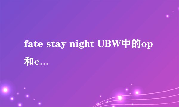 fate stay night UBW中的op和ed分别叫什么?相当好听啊