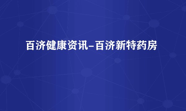 百济健康资讯-百济新特药房
