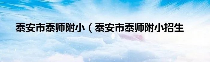 泰安市泰师附小（泰安市泰师附小招生