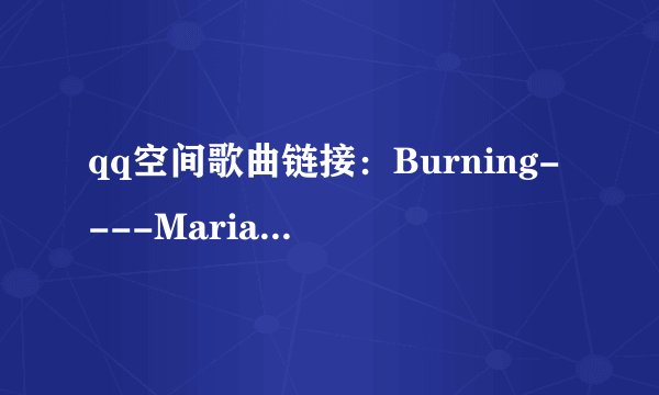 qq空间歌曲链接:Burning----Maria Arredondo (玛丽亚·亚瑞唐多)