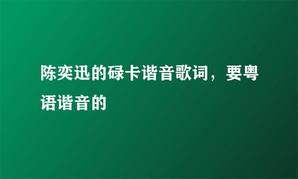 陈奕迅的碌卡谐音歌词,要粤语谐音的