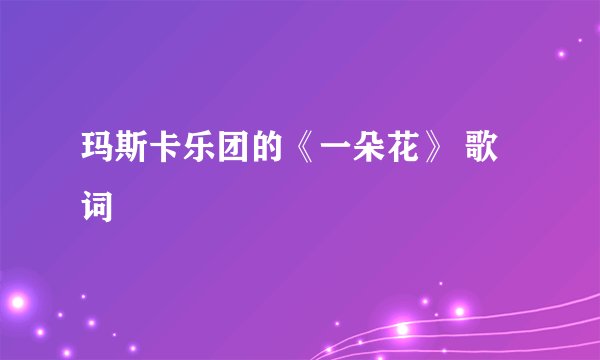 玛斯卡乐团的《一朵花》 歌词