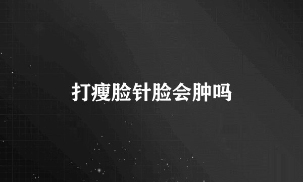 打瘦脸针脸会肿吗