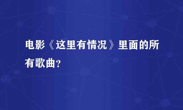 电影《这里有情况》里面的所有歌曲？