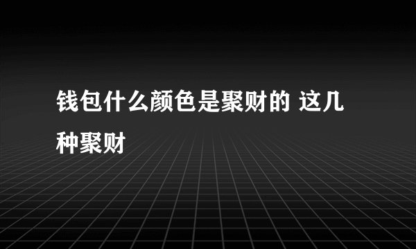 钱包什么颜色是聚财的 这几种聚财