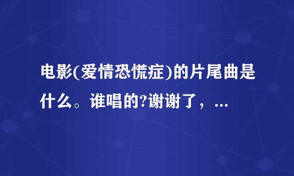 电影(爱情恐慌症)的片尾曲是什么。谁唱的?谢谢了,大神帮忙啊