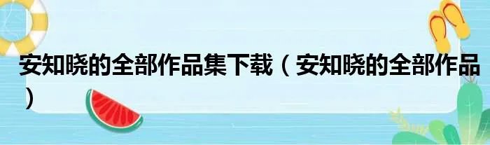 安知晓的全部作品集下载(安知晓的全部作品)