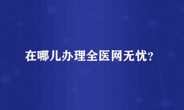在哪儿办理全医网无忧？