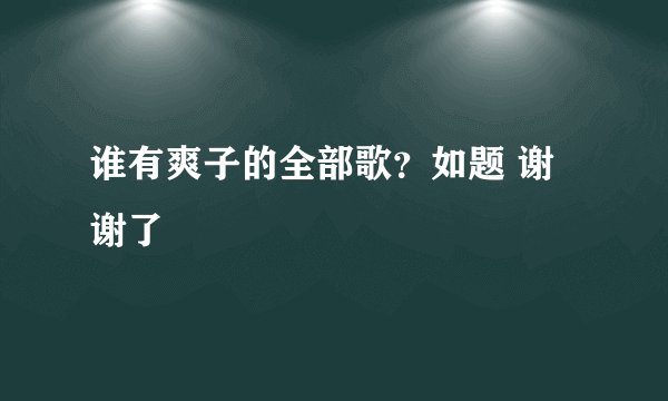 谁有爽子的全部歌?如题 谢谢了