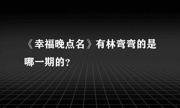《幸福晚点名》有林弯弯的是哪一期的?