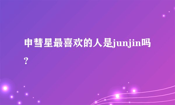 申彗星最喜欢的人是junjin吗?
