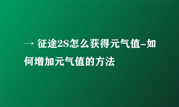 → 征途2S怎么获得元气值-如何增加元气值的方法