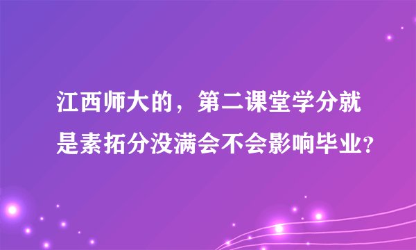 江西师大的,第二课堂学分就是素拓分没满会不会影响毕业?