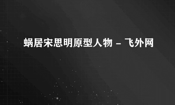 蜗居宋思明原型人物 - 飞外网