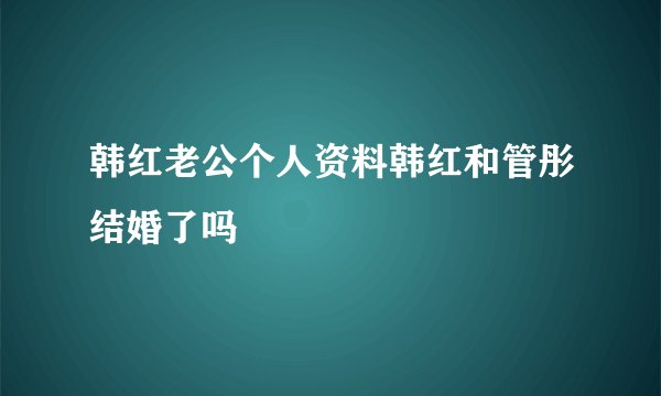 韩红老公个人资料韩红和管彤结婚了吗