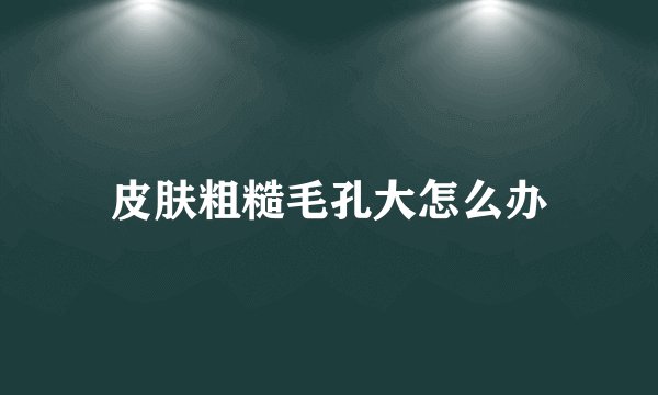 皮肤粗糙毛孔大怎么办