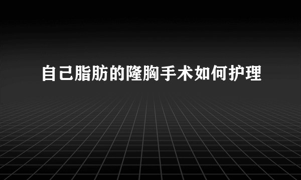 自己脂肪的隆胸手术如何护理