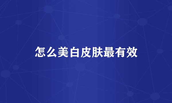 怎么美白皮肤最有效