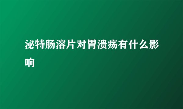 泌特肠溶片对胃溃疡有什么影响
