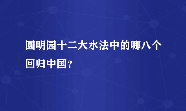 圆明园十二大水法中的哪八个回归中国？
