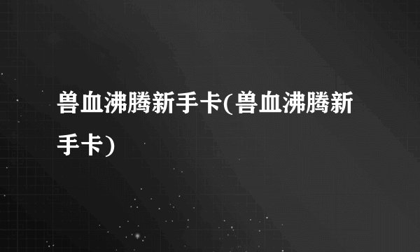 兽血沸腾新手卡(兽血沸腾新手卡)