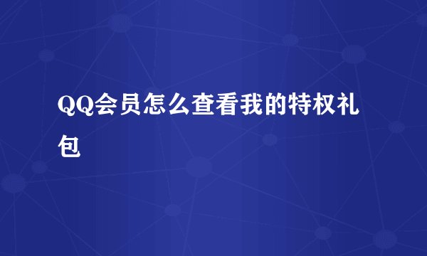 QQ会员怎么查看我的特权礼包