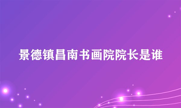 景德镇昌南书画院院长是谁