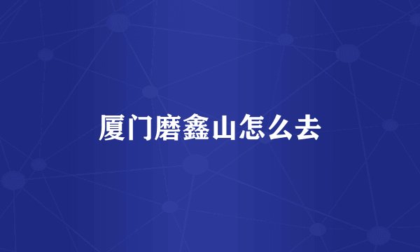 厦门磨鑫山怎么去