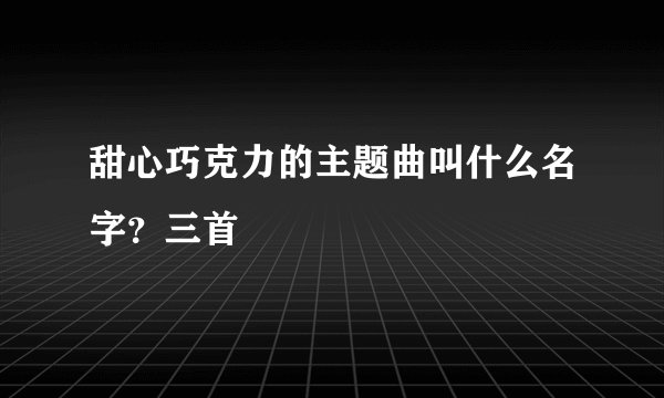 甜心巧克力的主题曲叫什么名字?三首