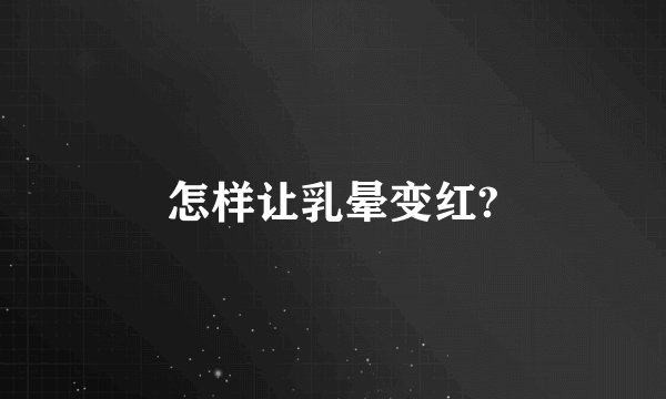 怎样让乳晕变红?
