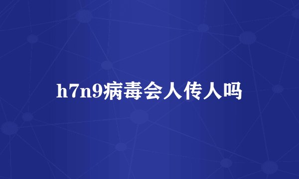h7n9病毒会人传人吗