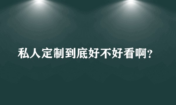私人定制到底好不好看啊?