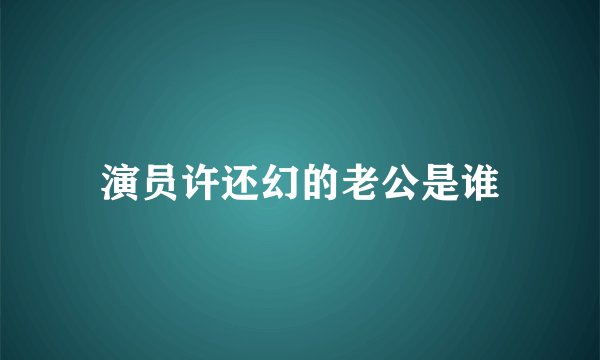 演员许还幻的老公是谁