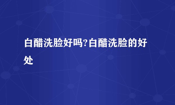 白醋洗脸好吗?白醋洗脸的好处