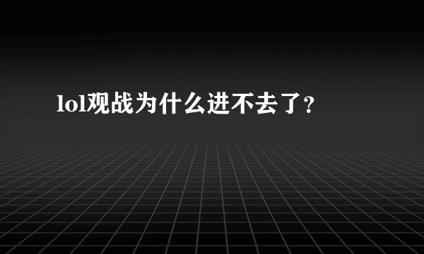 lol观战为什么进不去了？