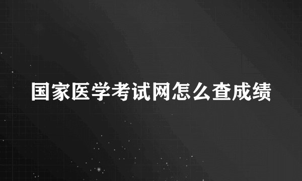 国家医学考试网怎么查成绩