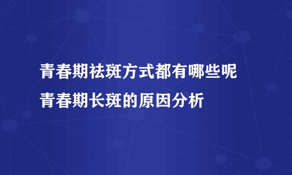 青春期祛斑方式都有哪些呢 青春期长斑的原因分析