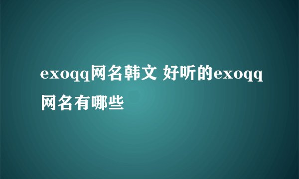 exoqq网名韩文 好听的exoqq网名有哪些