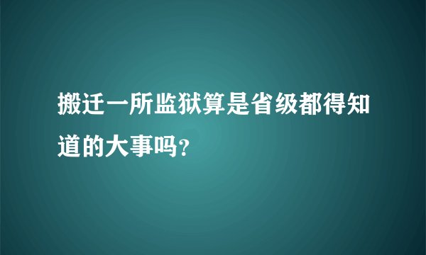 搬迁一所监狱算是省级都得知道的大事吗?