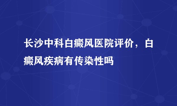 长沙中科白癜风医院评价,白癜风疾病有传染性吗