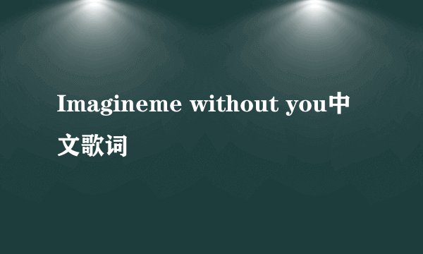 Imagineme without you中文歌词