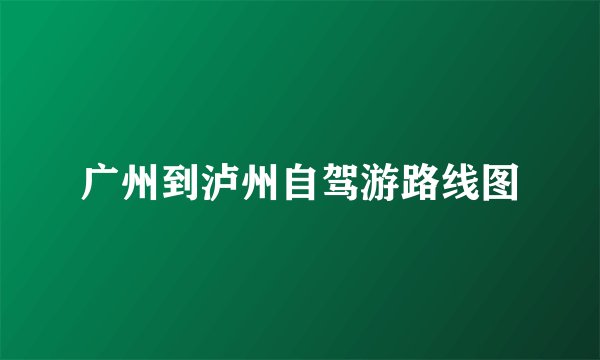 广州到泸州自驾游路线图