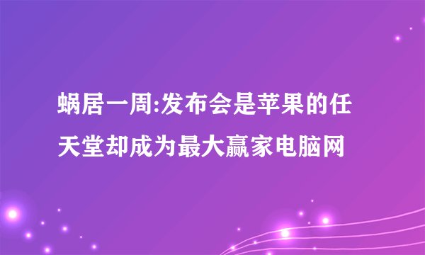 蜗居一周:发布会是苹果的任天堂却成为最大赢家电脑网